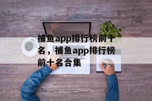 捕鱼app排行榜前十名，捕鱼app排行榜前十名合集