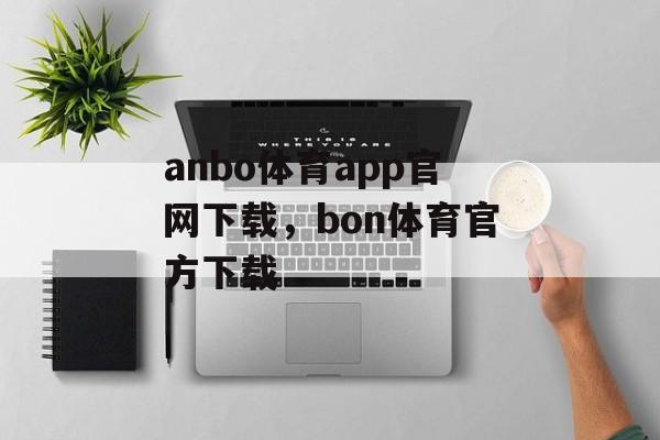 anbo体育app官网下载，bon体育官方下载